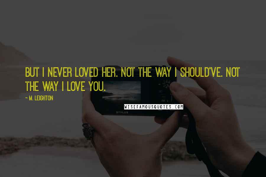 M. Leighton Quotes: But I never loved her. Not the way I should've. Not the way I love you.