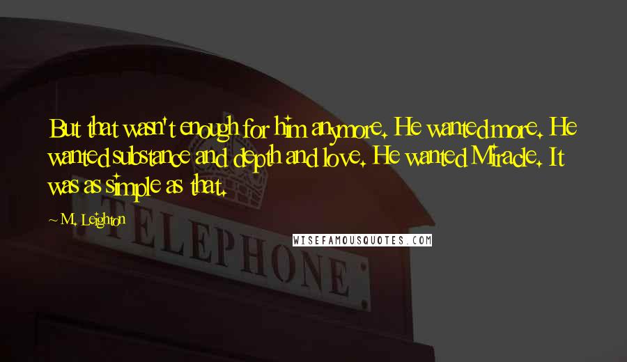 M. Leighton Quotes: But that wasn't enough for him anymore. He wanted more. He wanted substance and depth and love. He wanted Miracle. It was as simple as that.