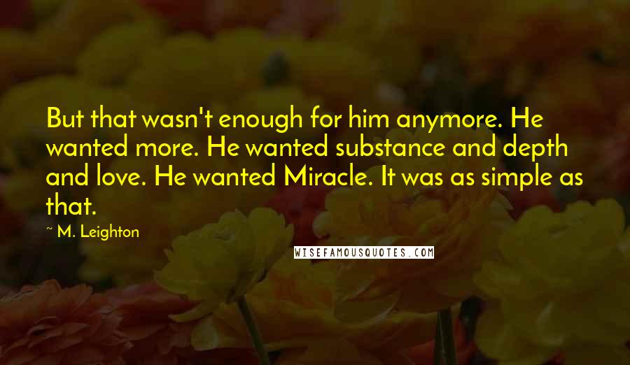 M. Leighton Quotes: But that wasn't enough for him anymore. He wanted more. He wanted substance and depth and love. He wanted Miracle. It was as simple as that.