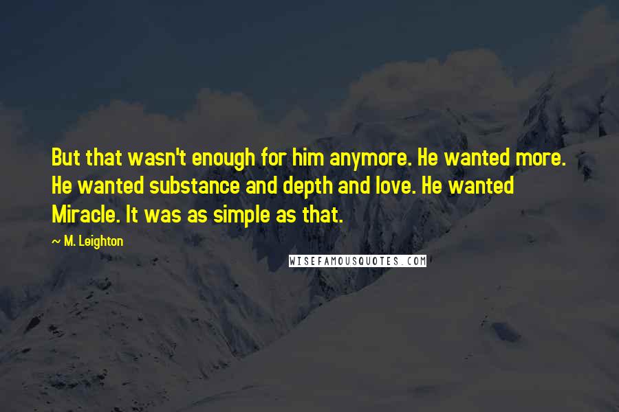 M. Leighton Quotes: But that wasn't enough for him anymore. He wanted more. He wanted substance and depth and love. He wanted Miracle. It was as simple as that.