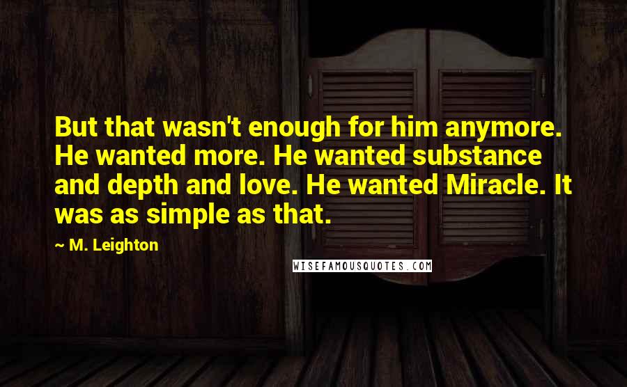 M. Leighton Quotes: But that wasn't enough for him anymore. He wanted more. He wanted substance and depth and love. He wanted Miracle. It was as simple as that.