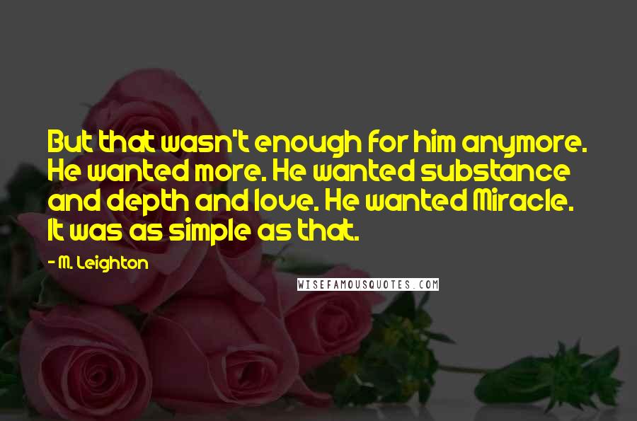 M. Leighton Quotes: But that wasn't enough for him anymore. He wanted more. He wanted substance and depth and love. He wanted Miracle. It was as simple as that.