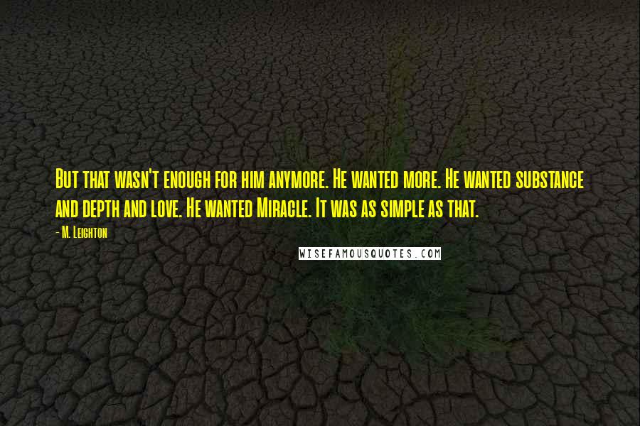 M. Leighton Quotes: But that wasn't enough for him anymore. He wanted more. He wanted substance and depth and love. He wanted Miracle. It was as simple as that.