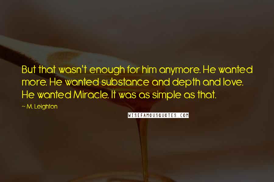 M. Leighton Quotes: But that wasn't enough for him anymore. He wanted more. He wanted substance and depth and love. He wanted Miracle. It was as simple as that.