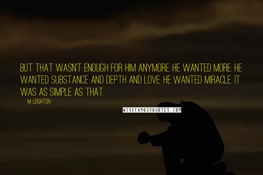 M. Leighton Quotes: But that wasn't enough for him anymore. He wanted more. He wanted substance and depth and love. He wanted Miracle. It was as simple as that.