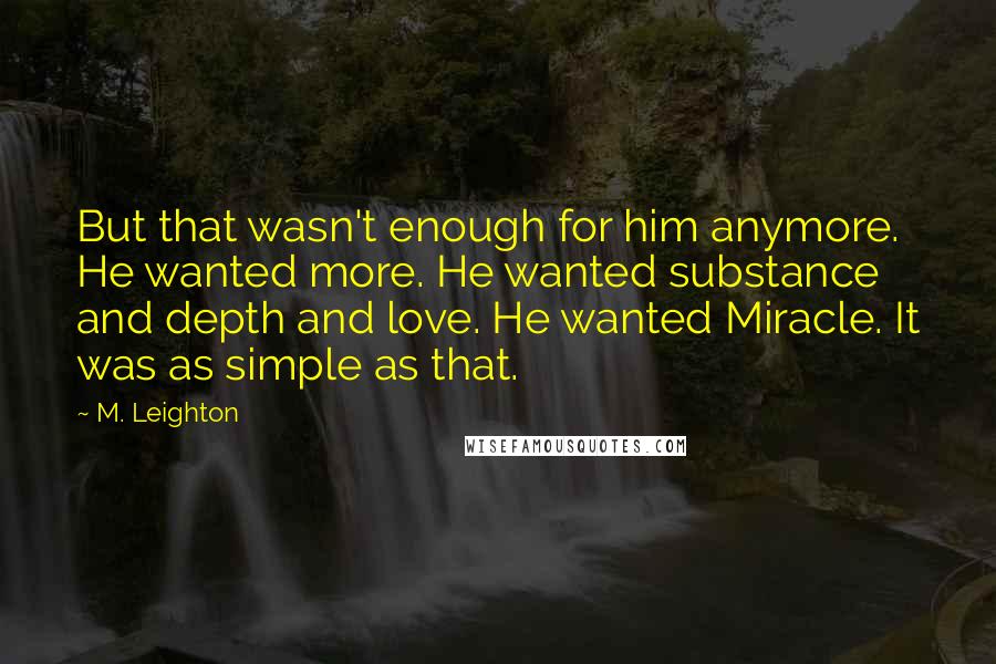 M. Leighton Quotes: But that wasn't enough for him anymore. He wanted more. He wanted substance and depth and love. He wanted Miracle. It was as simple as that.