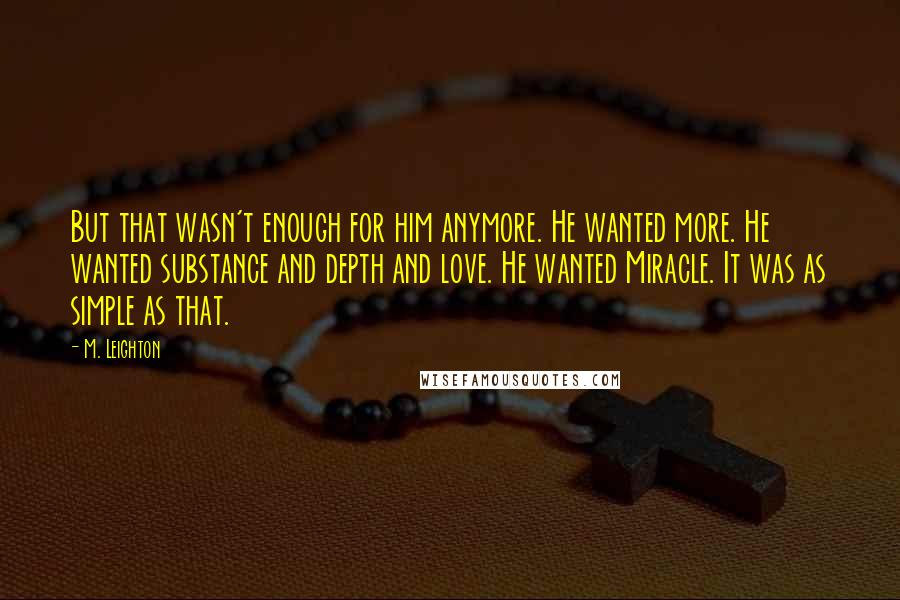 M. Leighton Quotes: But that wasn't enough for him anymore. He wanted more. He wanted substance and depth and love. He wanted Miracle. It was as simple as that.