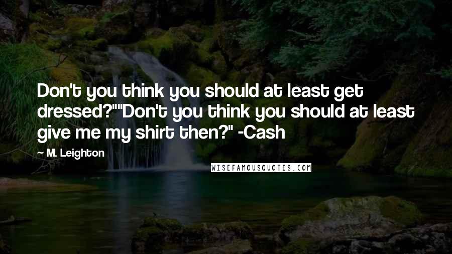 M. Leighton Quotes: Don't you think you should at least get dressed?""Don't you think you should at least give me my shirt then?" -Cash