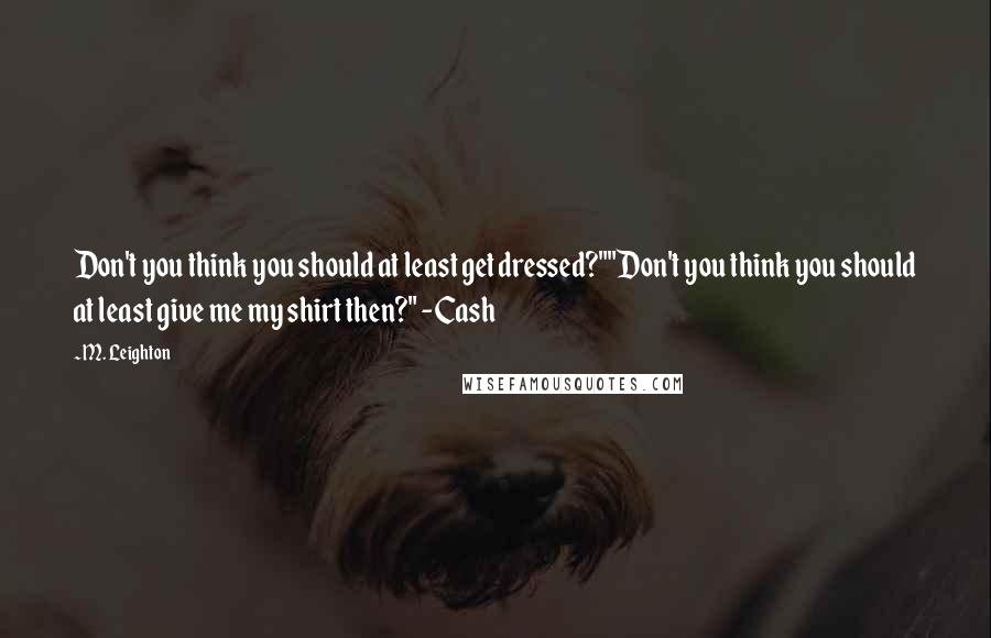 M. Leighton Quotes: Don't you think you should at least get dressed?""Don't you think you should at least give me my shirt then?" -Cash