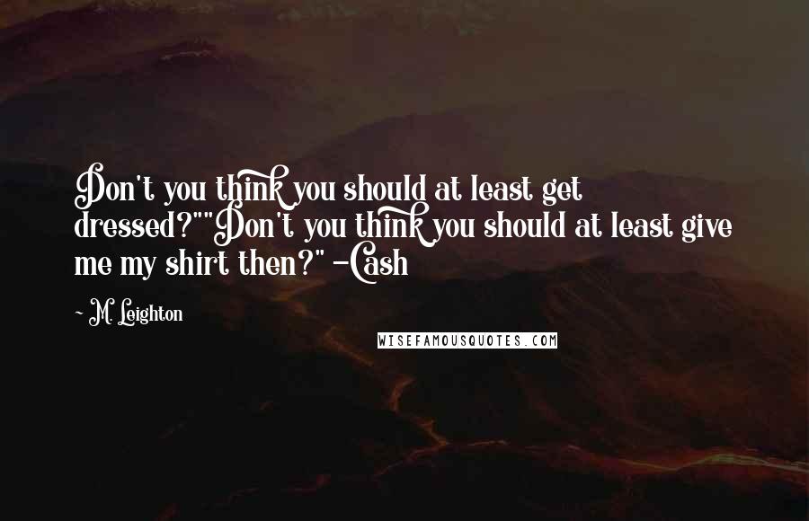 M. Leighton Quotes: Don't you think you should at least get dressed?""Don't you think you should at least give me my shirt then?" -Cash