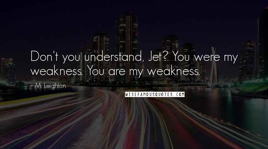 M. Leighton Quotes: Don't you understand, Jet? You were my weakness. You are my weakness.