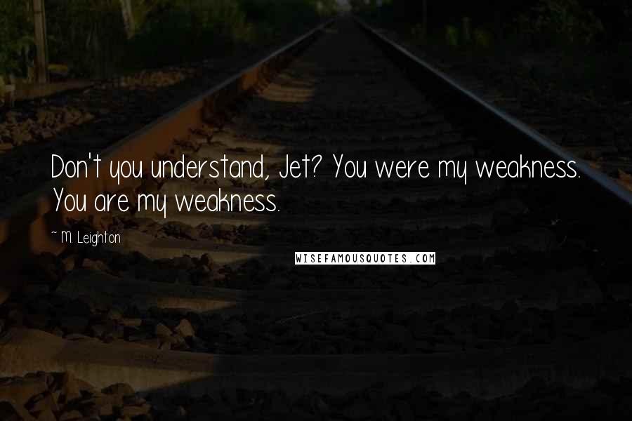 M. Leighton Quotes: Don't you understand, Jet? You were my weakness. You are my weakness.