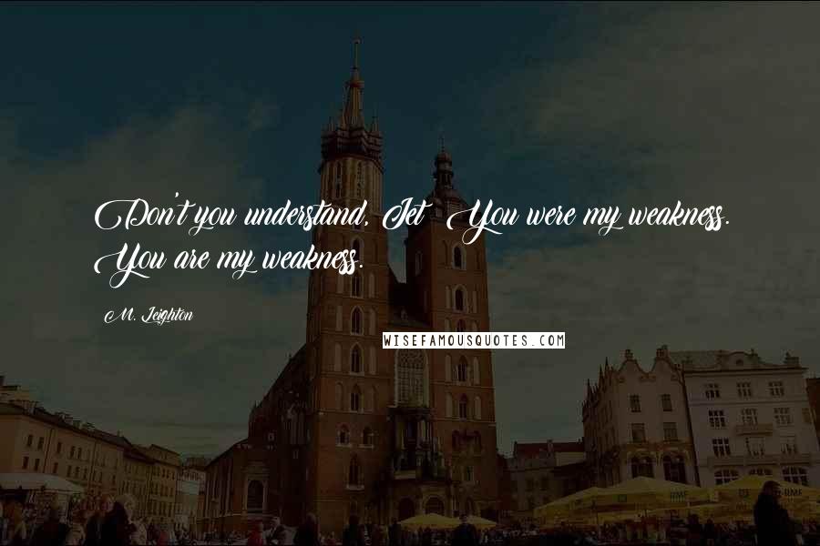 M. Leighton Quotes: Don't you understand, Jet? You were my weakness. You are my weakness.