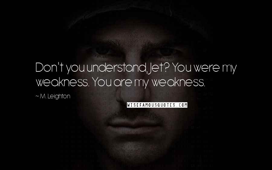 M. Leighton Quotes: Don't you understand, Jet? You were my weakness. You are my weakness.