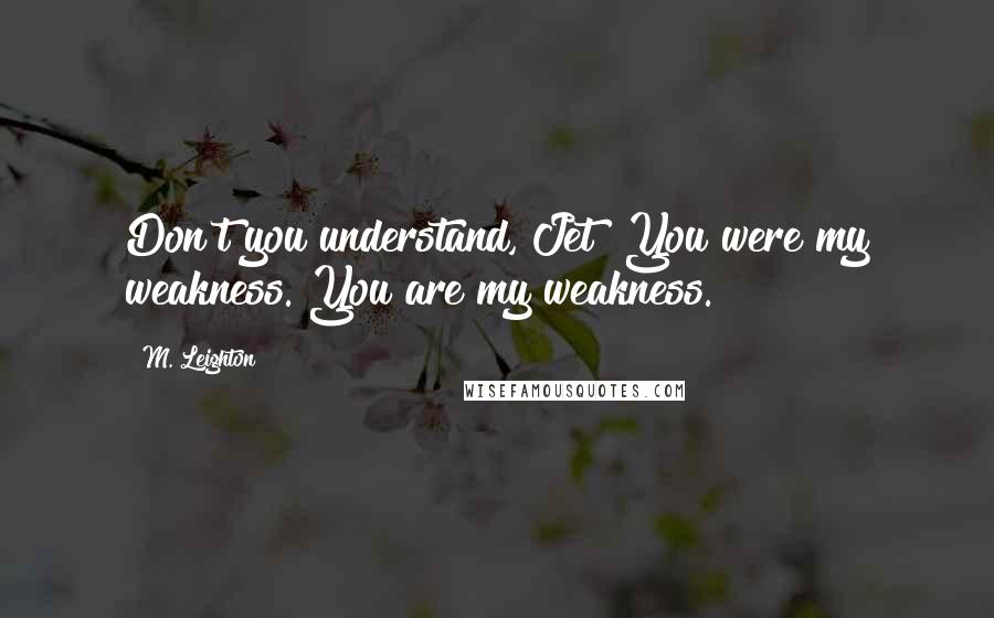 M. Leighton Quotes: Don't you understand, Jet? You were my weakness. You are my weakness.