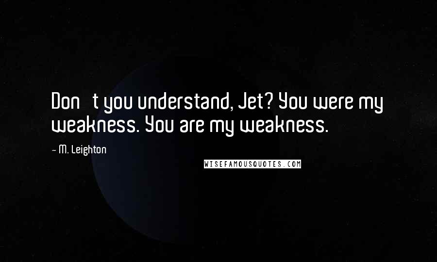 M. Leighton Quotes: Don't you understand, Jet? You were my weakness. You are my weakness.