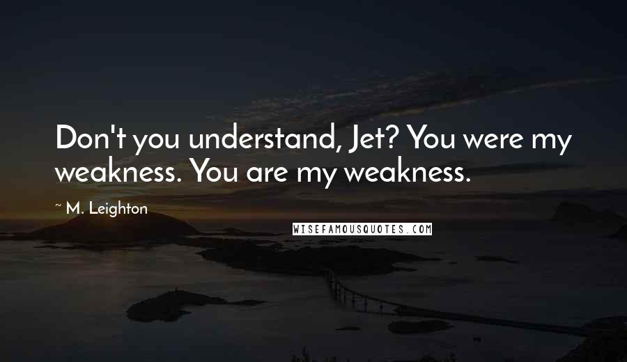 M. Leighton Quotes: Don't you understand, Jet? You were my weakness. You are my weakness.