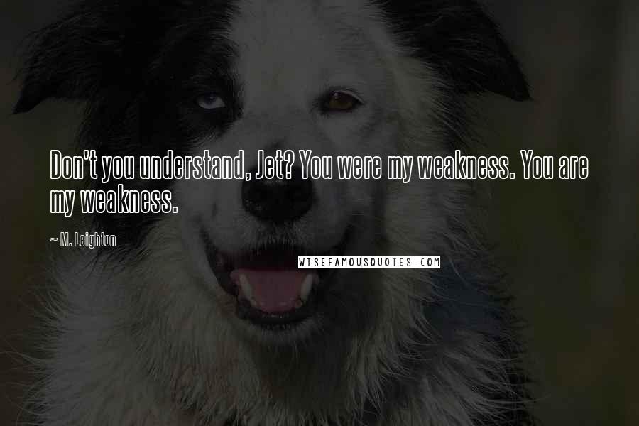 M. Leighton Quotes: Don't you understand, Jet? You were my weakness. You are my weakness.