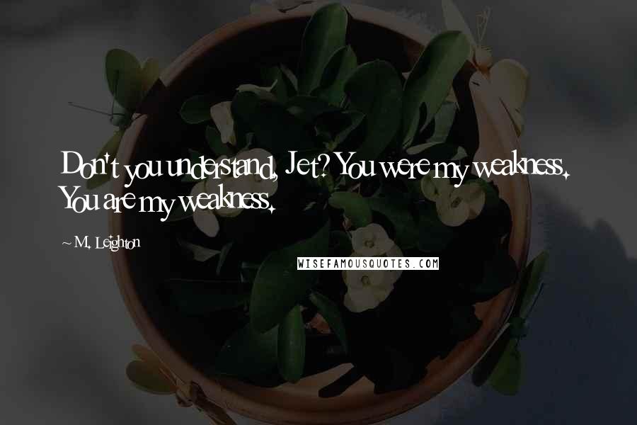 M. Leighton Quotes: Don't you understand, Jet? You were my weakness. You are my weakness.