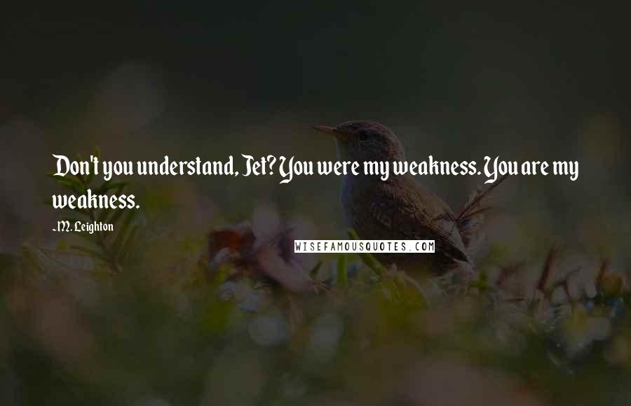 M. Leighton Quotes: Don't you understand, Jet? You were my weakness. You are my weakness.