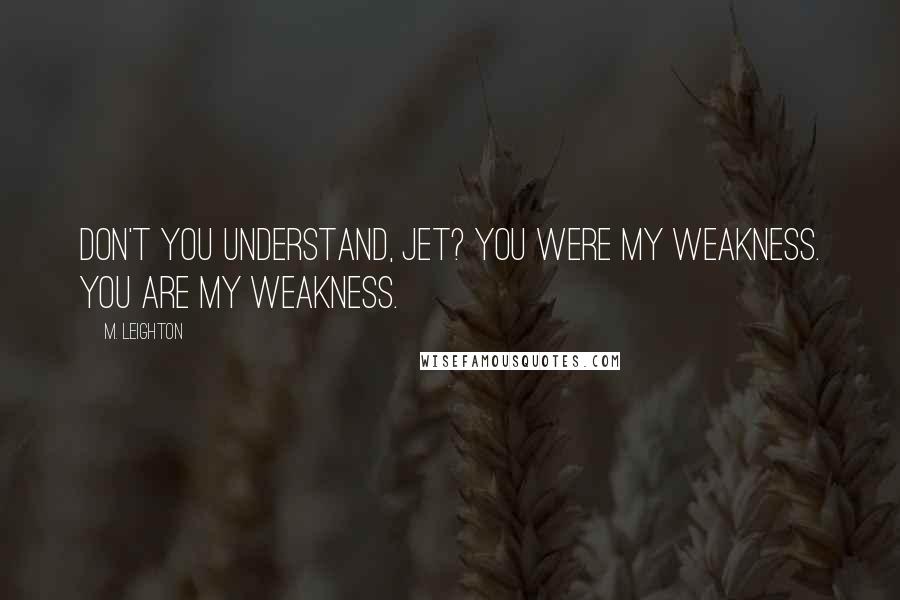 M. Leighton Quotes: Don't you understand, Jet? You were my weakness. You are my weakness.
