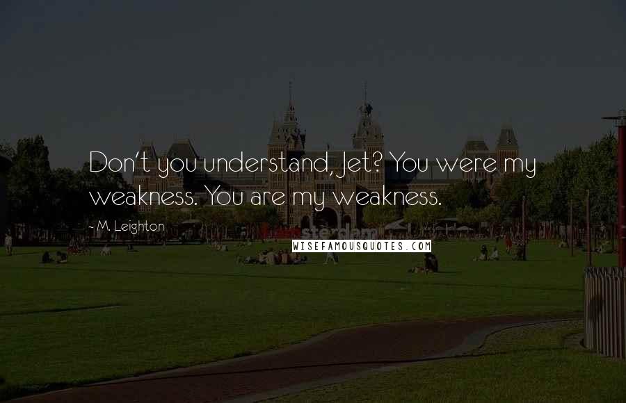 M. Leighton Quotes: Don't you understand, Jet? You were my weakness. You are my weakness.