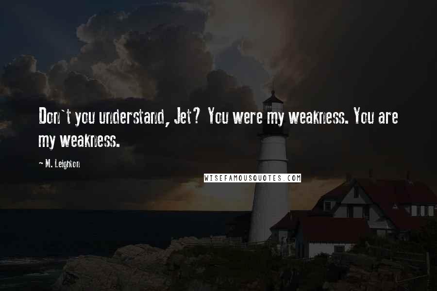M. Leighton Quotes: Don't you understand, Jet? You were my weakness. You are my weakness.