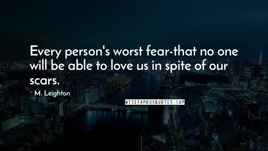 M. Leighton Quotes: Every person's worst fear-that no one will be able to love us in spite of our scars.