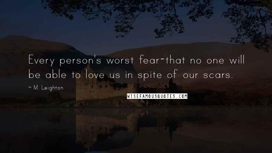 M. Leighton Quotes: Every person's worst fear-that no one will be able to love us in spite of our scars.