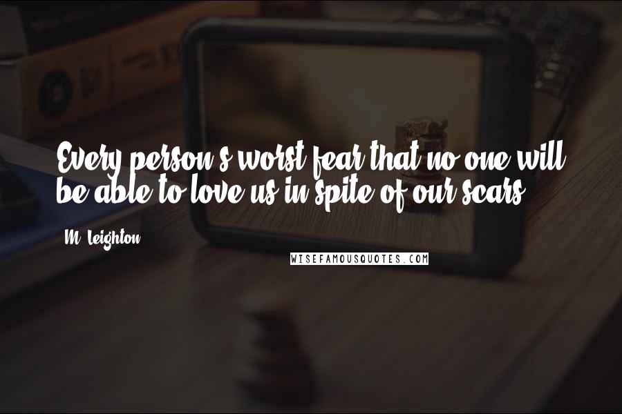 M. Leighton Quotes: Every person's worst fear-that no one will be able to love us in spite of our scars.