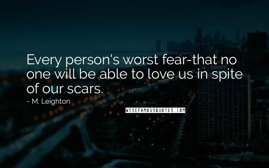 M. Leighton Quotes: Every person's worst fear-that no one will be able to love us in spite of our scars.