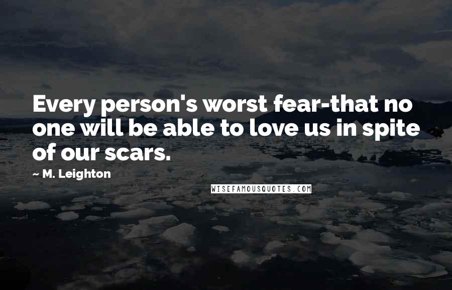M. Leighton Quotes: Every person's worst fear-that no one will be able to love us in spite of our scars.