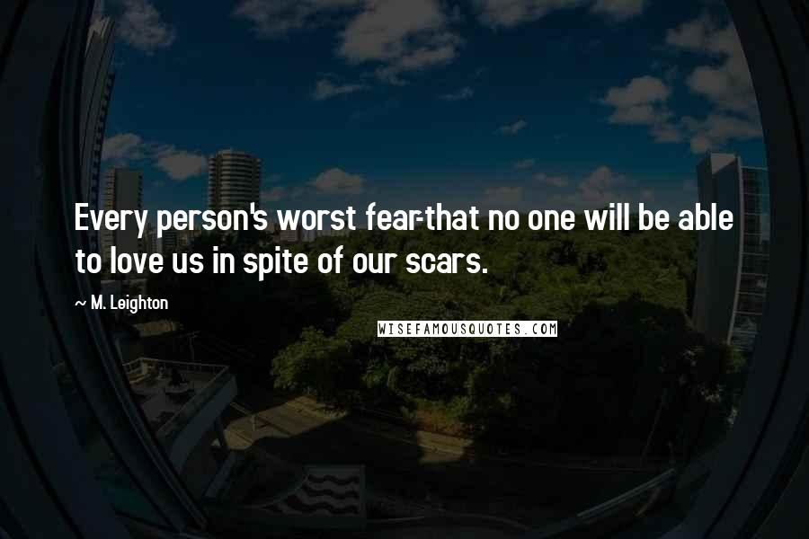 M. Leighton Quotes: Every person's worst fear-that no one will be able to love us in spite of our scars.