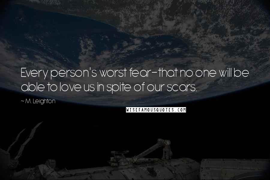 M. Leighton Quotes: Every person's worst fear-that no one will be able to love us in spite of our scars.