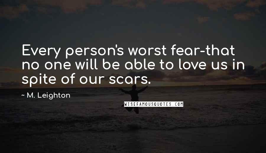 M. Leighton Quotes: Every person's worst fear-that no one will be able to love us in spite of our scars.