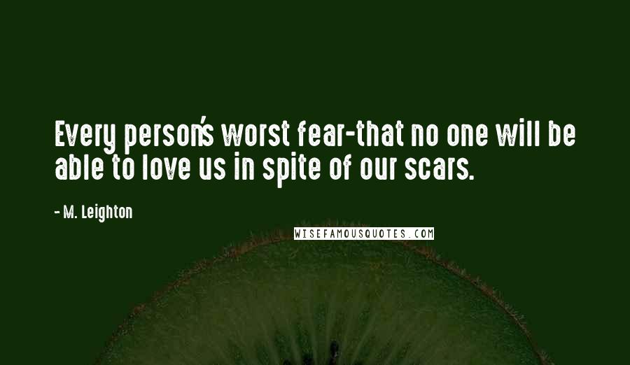 M. Leighton Quotes: Every person's worst fear-that no one will be able to love us in spite of our scars.