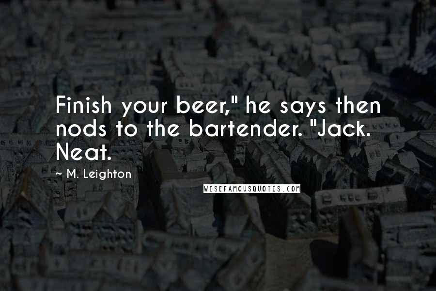 M. Leighton Quotes: Finish your beer," he says then nods to the bartender. "Jack. Neat.