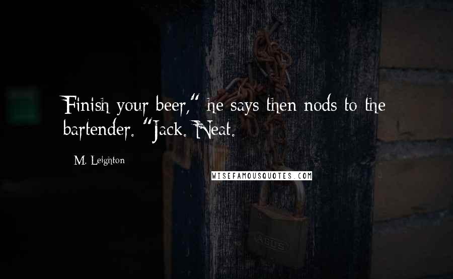 M. Leighton Quotes: Finish your beer," he says then nods to the bartender. "Jack. Neat.