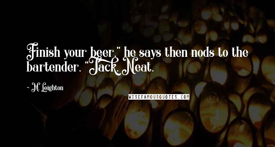 M. Leighton Quotes: Finish your beer," he says then nods to the bartender. "Jack. Neat.