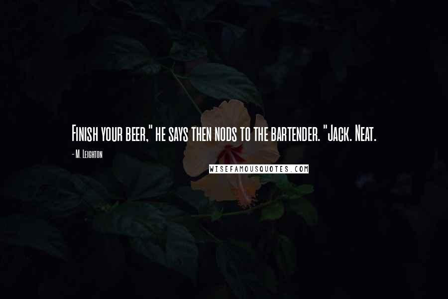 M. Leighton Quotes: Finish your beer," he says then nods to the bartender. "Jack. Neat.