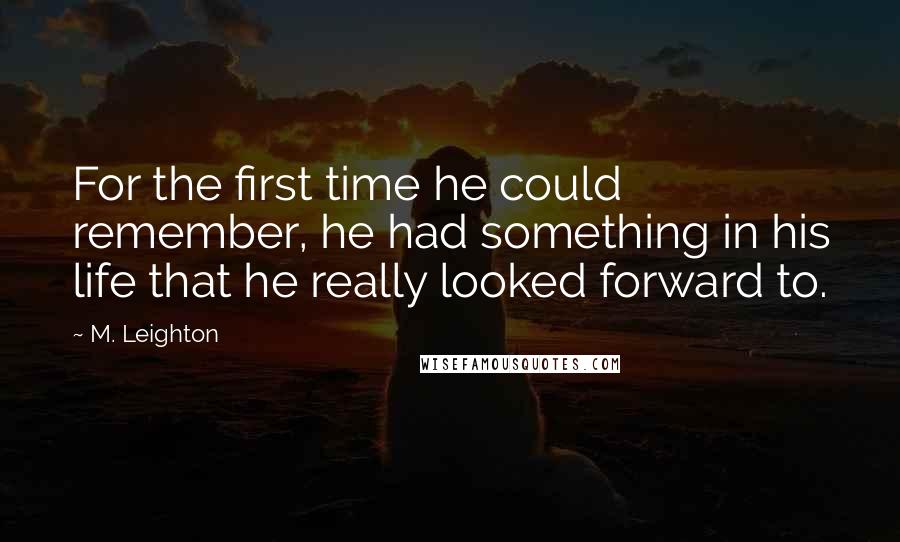 M. Leighton Quotes: For the first time he could remember, he had something in his life that he really looked forward to.