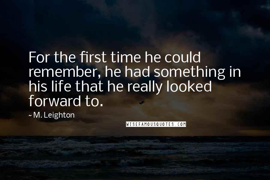 M. Leighton Quotes: For the first time he could remember, he had something in his life that he really looked forward to.