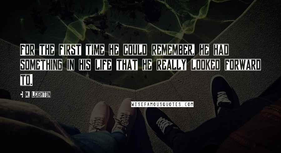 M. Leighton Quotes: For the first time he could remember, he had something in his life that he really looked forward to.