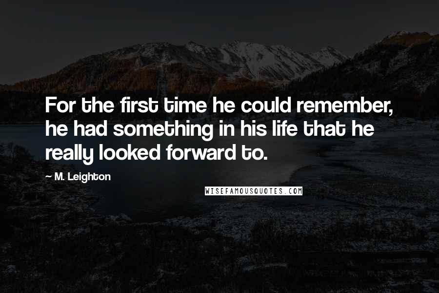 M. Leighton Quotes: For the first time he could remember, he had something in his life that he really looked forward to.