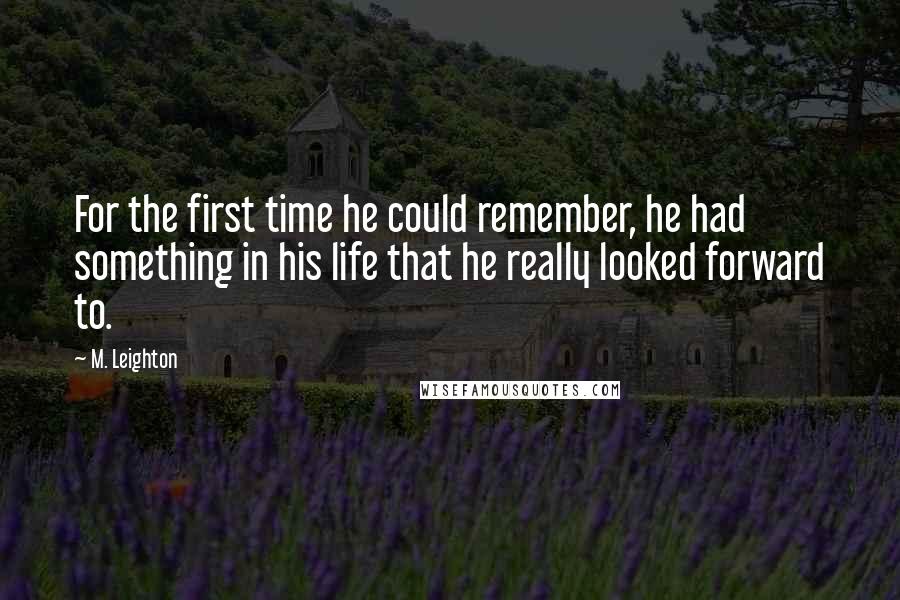 M. Leighton Quotes: For the first time he could remember, he had something in his life that he really looked forward to.