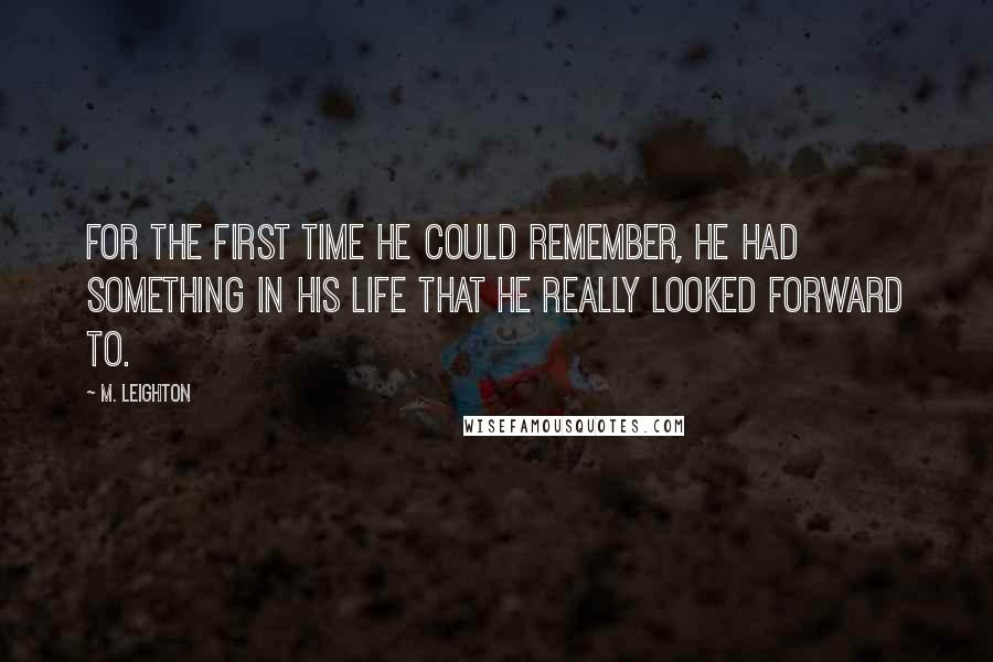 M. Leighton Quotes: For the first time he could remember, he had something in his life that he really looked forward to.