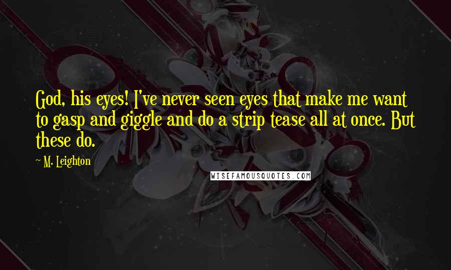 M. Leighton Quotes: God, his eyes! I've never seen eyes that make me want to gasp and giggle and do a strip tease all at once. But these do.