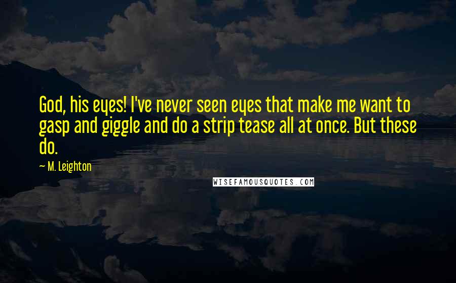 M. Leighton Quotes: God, his eyes! I've never seen eyes that make me want to gasp and giggle and do a strip tease all at once. But these do.