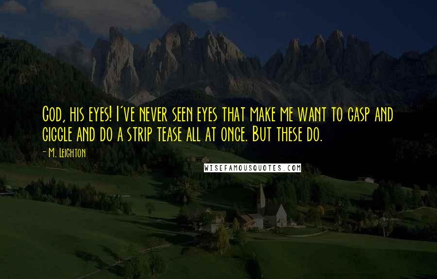 M. Leighton Quotes: God, his eyes! I've never seen eyes that make me want to gasp and giggle and do a strip tease all at once. But these do.