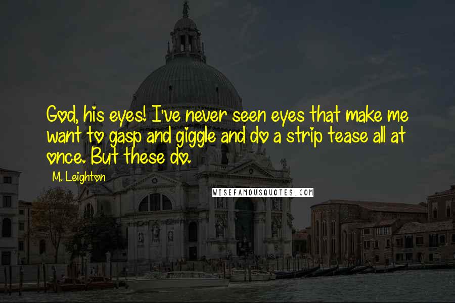 M. Leighton Quotes: God, his eyes! I've never seen eyes that make me want to gasp and giggle and do a strip tease all at once. But these do.